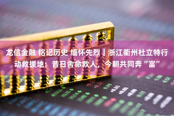 龙信金融 铭记历史 缅怀先烈|浙江衢州杜立特行动救援地:昔日舍命救人,今朝共同奔“富”