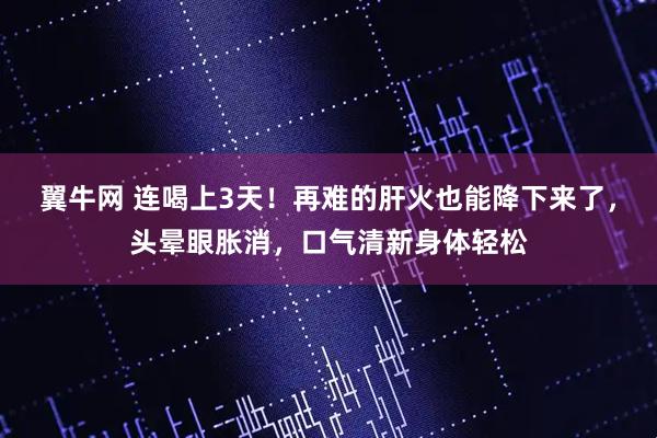 翼牛网 连喝上3天！再难的肝火也能降下来了，头晕眼胀消，口气清新身体轻松