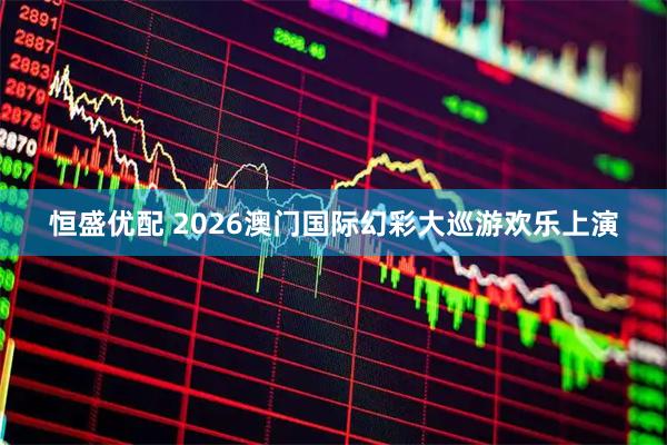 恒盛优配 2026澳门国际幻彩大巡游欢乐上演