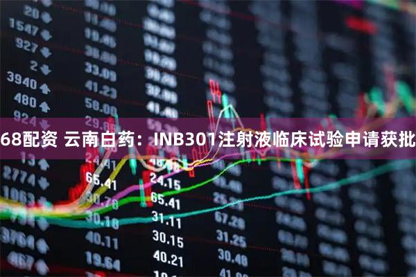 68配资 云南白药：INB301注射液临床试验申请获批