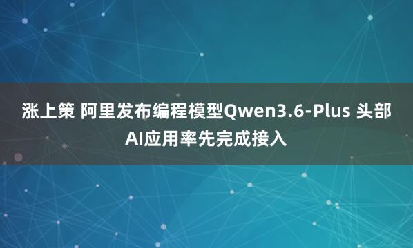 涨上策 阿里发布编程模型Qwen3.6-Plus 头部AI应用率先完成接入