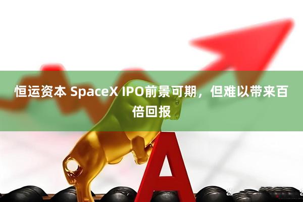恒运资本 SpaceX IPO前景可期，但难以带来百倍回报