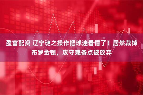 盈富配资 辽宁谜之操作把球迷看懵了！居然裁掉布罗金顿，攻守兼备点被放弃
