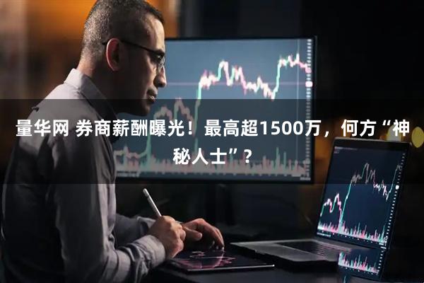 量华网 券商薪酬曝光!最高超1500万,何方“神秘人士”?