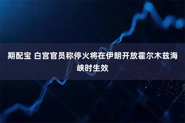 期配宝 白宫官员称停火将在伊朗开放霍尔木兹海峡时生效