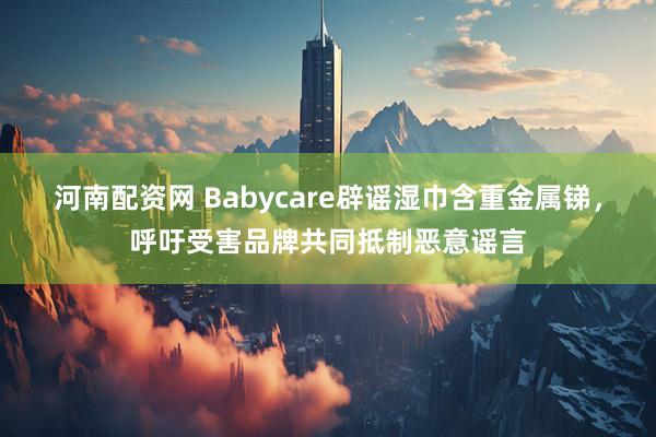 河南配资网 Babycare辟谣湿巾含重金属锑，呼吁受害品牌共同抵制恶意谣言
