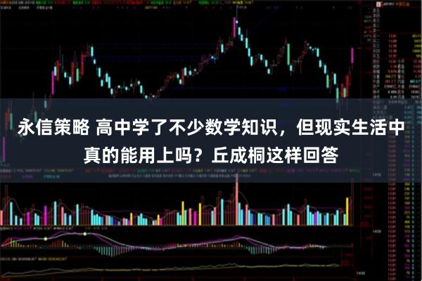 永信策略 高中学了不少数学知识,但现实生活中真的能用上吗?丘成桐这样回答